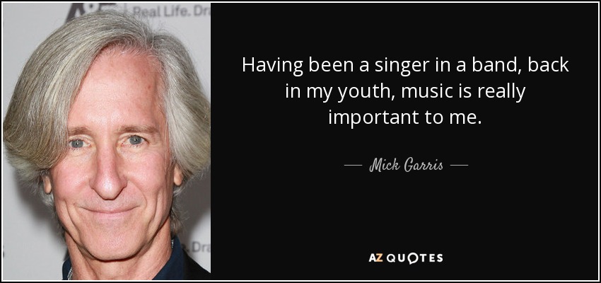 Having been a singer in a band, back in my youth, music is really important to me. - Mick Garris