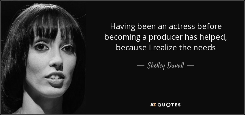 Having been an actress before becoming a producer has helped, because I realize the needs - Shelley Duvall