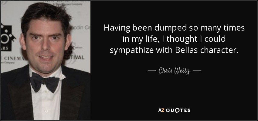 Having been dumped so many times in my life, I thought I could sympathize with Bellas character. - Chris Weitz