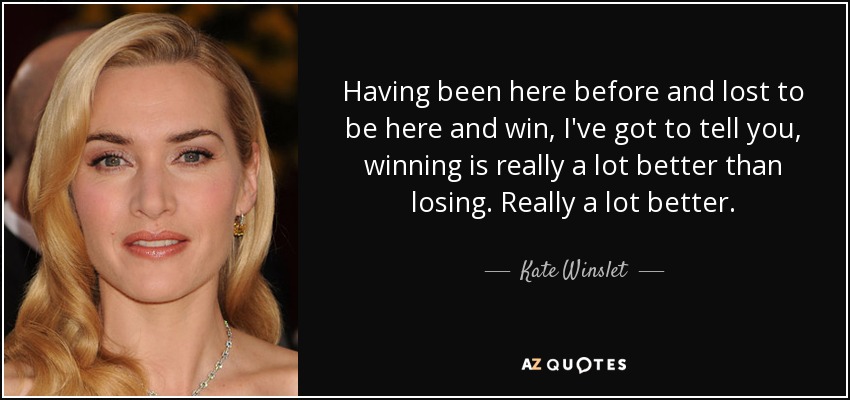 Having been here before and lost to be here and win, I've got to tell you, winning is really a lot better than losing. Really a lot better. - Kate Winslet
