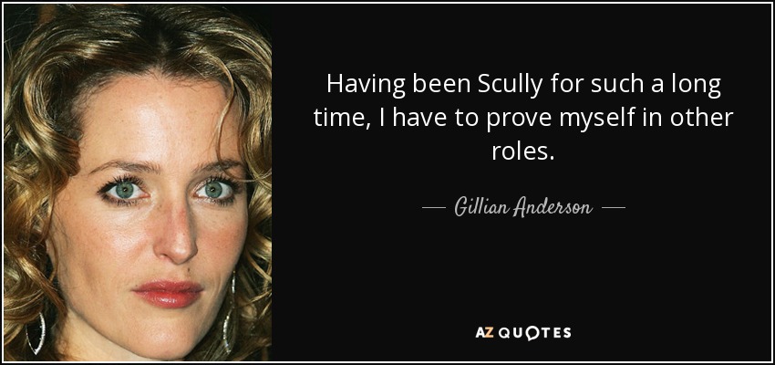 Having been Scully for such a long time, I have to prove myself in other roles. - Gillian Anderson