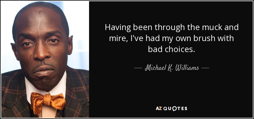 Having been through the muck and mire, I've had my own brush with bad choices. - Michael K. Williams