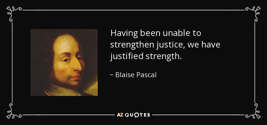Having been unable to strengthen justice, we have justified strength. - Blaise Pascal