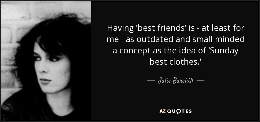 Having 'best friends' is - at least for me - as outdated and small-minded a concept as the idea of 'Sunday best clothes.' - Julie Burchill