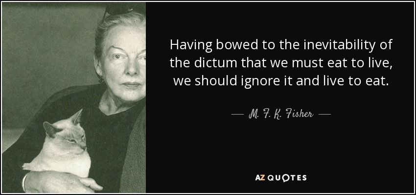 Having bowed to the inevitability of the dictum that we must eat to live, we should ignore it and live to eat. - M. F. K. Fisher