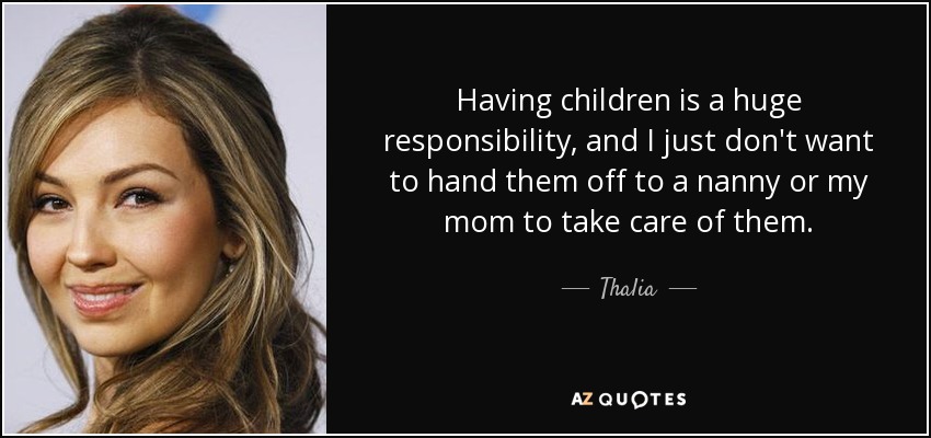Having children is a huge responsibility, and I just don't want to hand them off to a nanny or my mom to take care of them. - Thalia