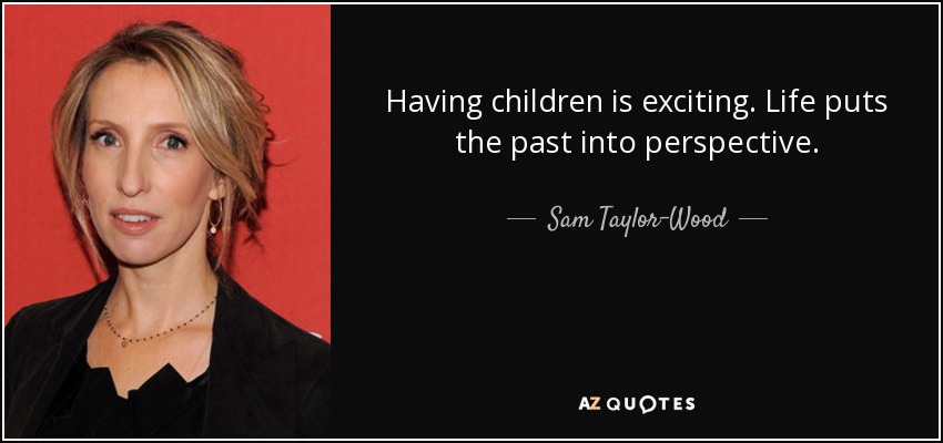Having children is exciting. Life puts the past into perspective. - Sam Taylor-Wood