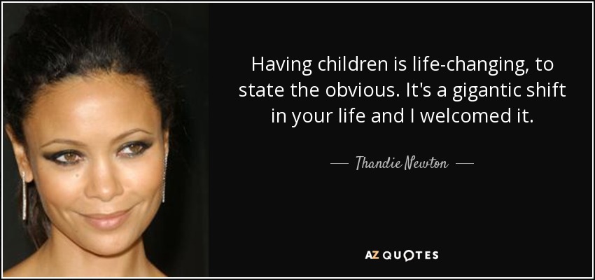 Having children is life-changing, to state the obvious. It's a gigantic shift in your life and I welcomed it. - Thandie Newton