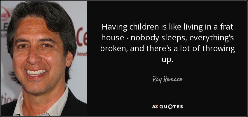 Having children is like living in a frat house - nobody sleeps, everything's broken, and there's a lot of throwing up. - Ray Romano