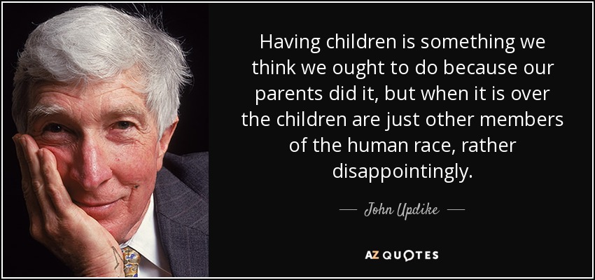 Having children is something we think we ought to do because our parents did it, but when it is over the children are just other members of the human race, rather disappointingly. - John Updike