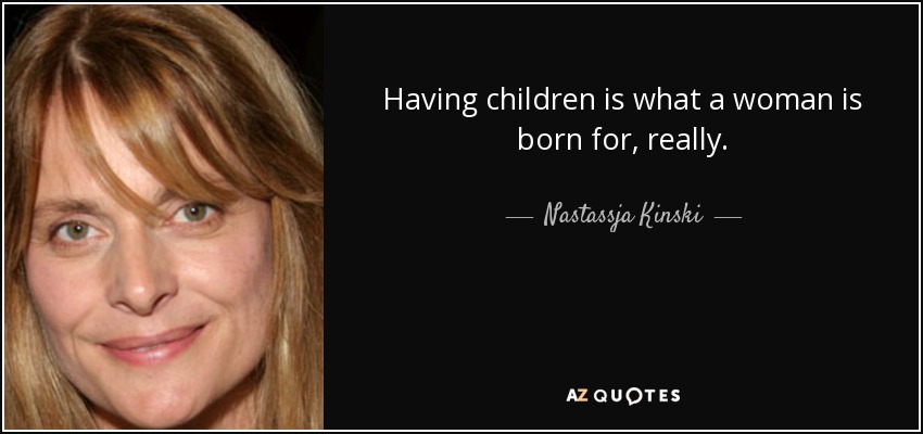 Having children is what a woman is born for, really. - Nastassja Kinski