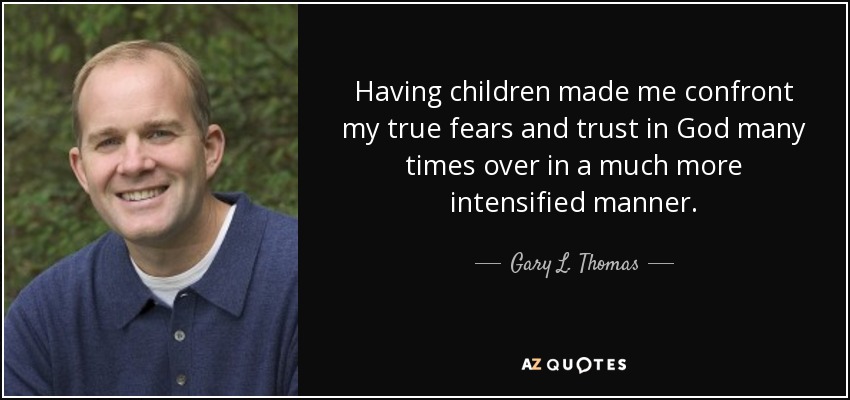 Having children made me confront my true fears and trust in God many times over in a much more intensified manner. - Gary L. Thomas