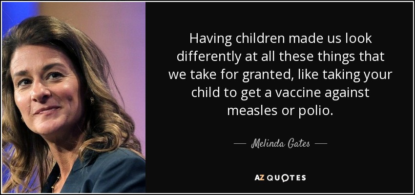 Having children made us look differently at all these things that we take for granted, like taking your child to get a vaccine against measles or polio. - Melinda Gates