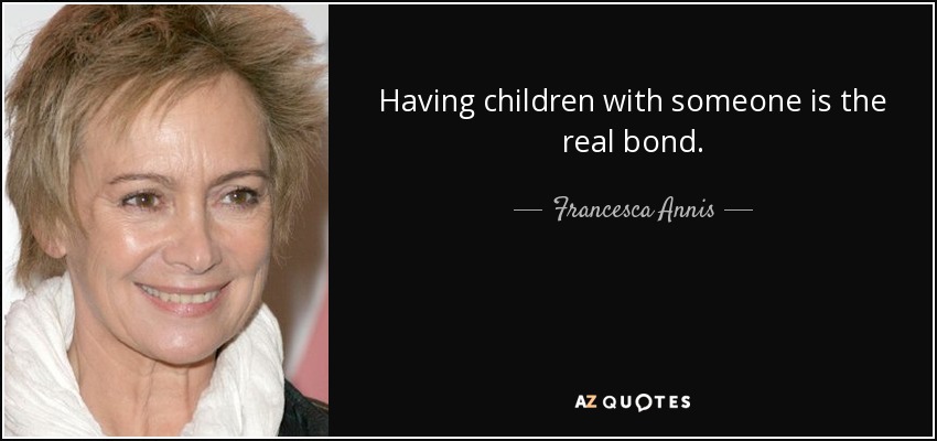 Having children with someone is the real bond. - Francesca Annis