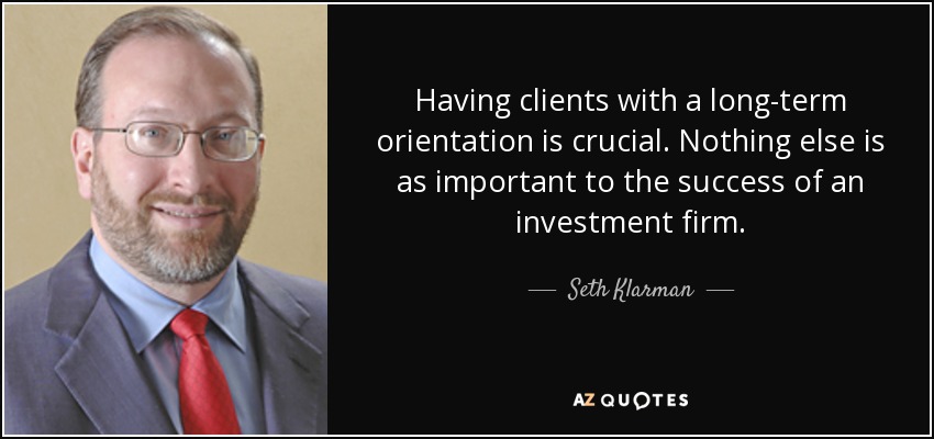 Having clients with a long-term orientation is crucial. Nothing else is as important to the success of an investment firm. - Seth Klarman