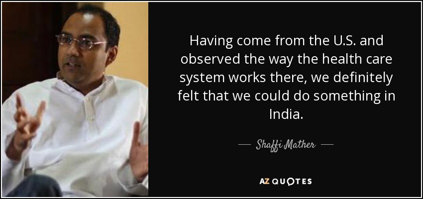 Having come from the U.S. and observed the way the health care system works there, we definitely felt that we could do something in India. - Shaffi Mather
