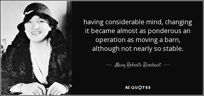 having considerable mind, changing it became almost as ponderous an operation as moving a barn, although not nearly so stable. - Mary Roberts Rinehart