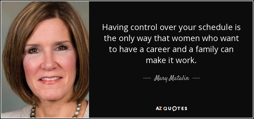 Having control over your schedule is the only way that women who want to have a career and a family can make it work. - Mary Matalin