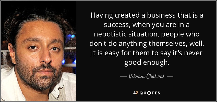 Having created a business that is a success, when you are in a nepotistic situation, people who don't do anything themselves, well, it is easy for them to say it's never good enough. - Vikram Chatwal