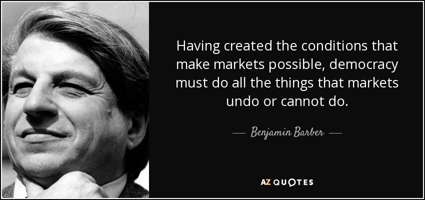 Having created the conditions that make markets possible, democracy must do all the things that markets undo or cannot do. - Benjamin Barber