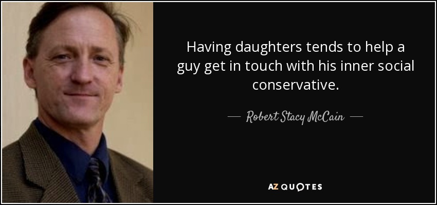 Having daughters tends to help a guy get in touch with his inner social conservative. - Robert Stacy McCain