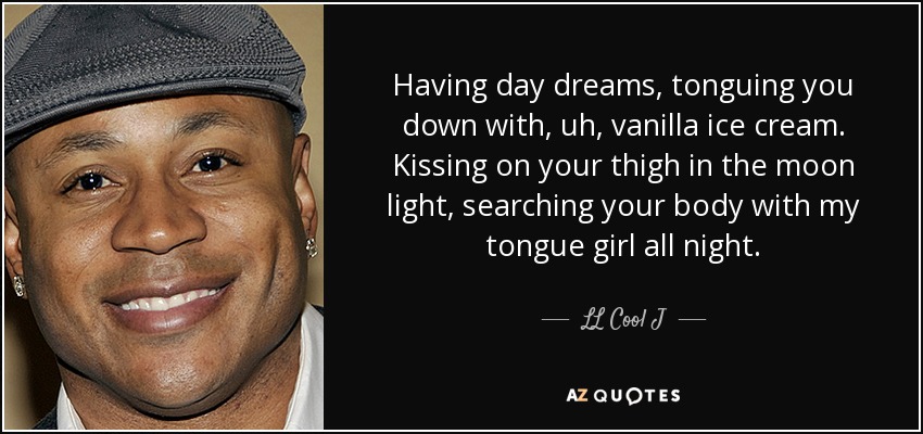 Having day dreams, tonguing you down with, uh, vanilla ice cream. Kissing on your thigh in the moon light, searching your body with my tongue girl all night. - LL Cool J