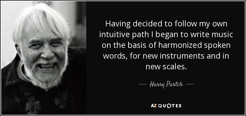 Having decided to follow my own intuitive path I began to write music on the basis of harmonized spoken words, for new instruments and in new scales. - Harry Partch