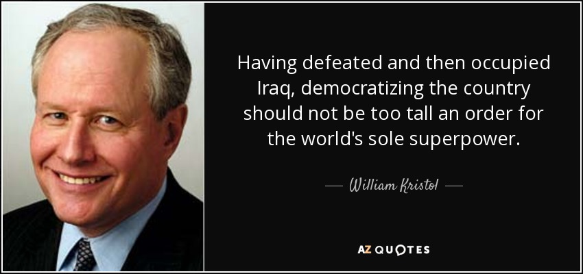 Having defeated and then occupied Iraq, democratizing the country should not be too tall an order for the world's sole superpower. - William Kristol