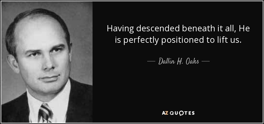 Having descended beneath it all, He is perfectly positioned to lift us. - Dallin H. Oaks