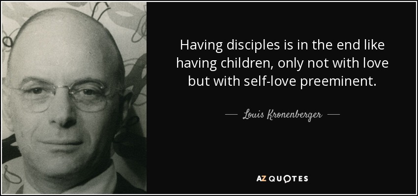 Having disciples is in the end like having children, only not with love but with self-love preeminent. - Louis Kronenberger