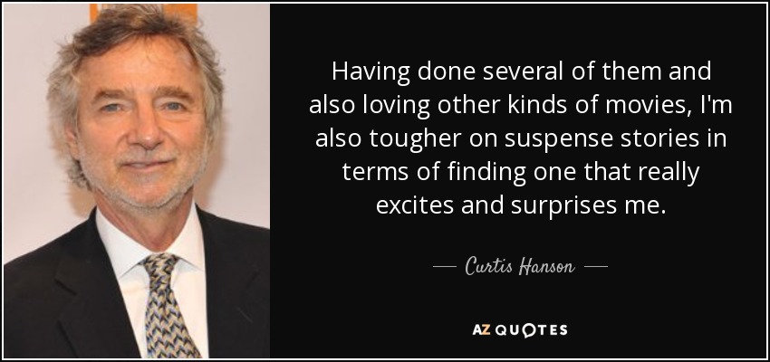 Having done several of them and also loving other kinds of movies, I'm also tougher on suspense stories in terms of finding one that really excites and surprises me. - Curtis Hanson