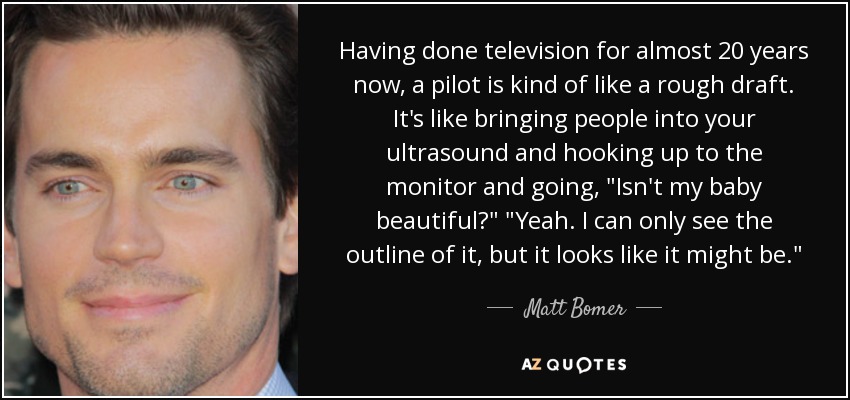 Having done television for almost 20 years now, a pilot is kind of like a rough draft. It's like bringing people into your ultrasound and hooking up to the monitor and going, 