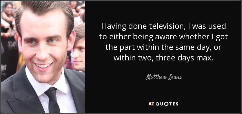 Having done television, I was used to either being aware whether I got the part within the same day, or within two, three days max. - Matthew Lewis
