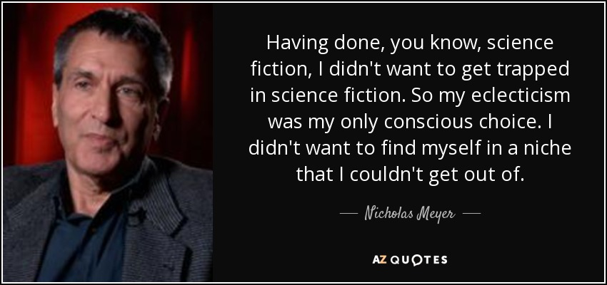 Having done, you know, science fiction, I didn't want to get trapped in science fiction. So my eclecticism was my only conscious choice. I didn't want to find myself in a niche that I couldn't get out of. - Nicholas Meyer