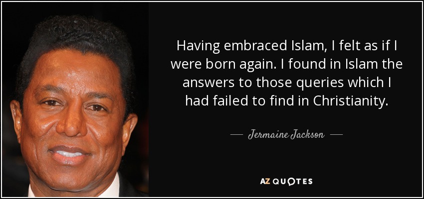 Having embraced Islam, I felt as if I were born again. I found in Islam the answers to those queries which I had failed to find in Christianity. - Jermaine Jackson