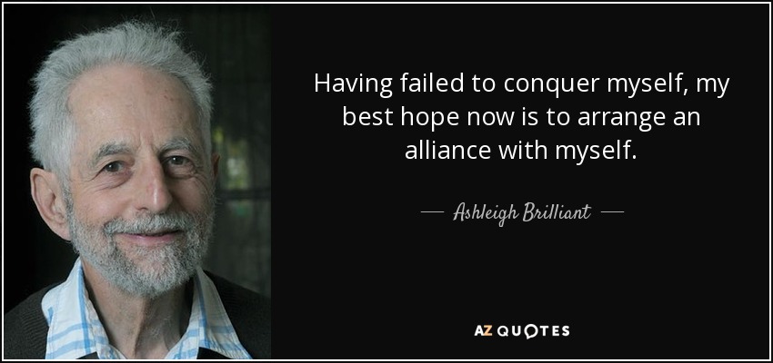 Having failed to conquer myself, my best hope now is to arrange an alliance with myself. - Ashleigh Brilliant