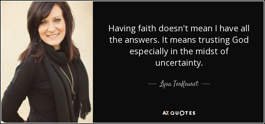 Having faith doesn't mean I have all the answers. It means trusting God especially in the midst of uncertainty. - Lysa TerKeurst