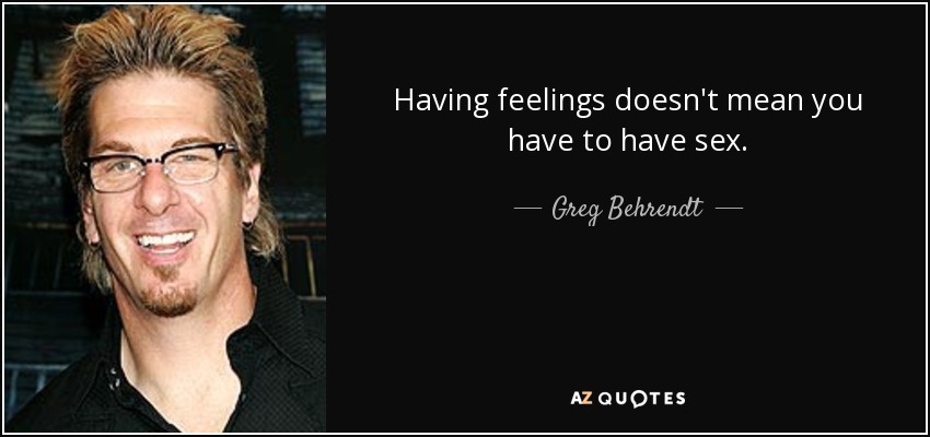 Having feelings doesn't mean you have to have sex. - Greg Behrendt