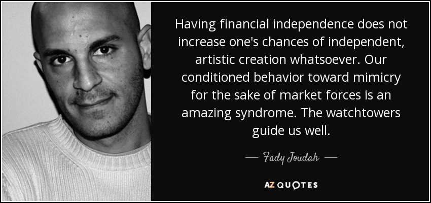 Having financial independence does not increase one's chances of independent, artistic creation whatsoever. Our conditioned behavior toward mimicry for the sake of market forces is an amazing syndrome. The watchtowers guide us well. - Fady Joudah
