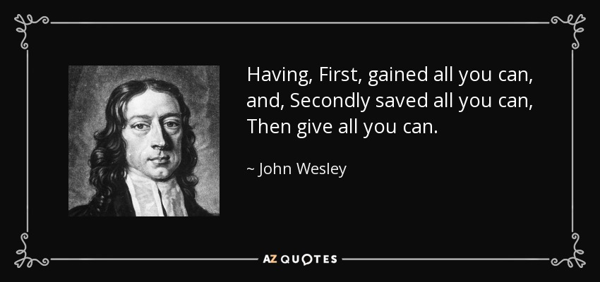 Having, First, gained all you can, and, Secondly saved all you can, Then give all you can. - John Wesley