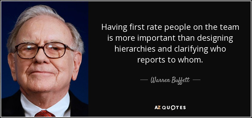 Having first rate people on the team is more important than designing hierarchies and clarifying who reports to whom. - Warren Buffett