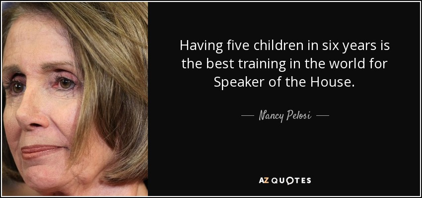 Having five children in six years is the best training in the world for Speaker of the House. - Nancy Pelosi