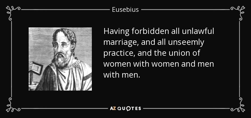 Having forbidden all unlawful marriage, and all unseemly practice, and the union of women with women and men with men. - Eusebius