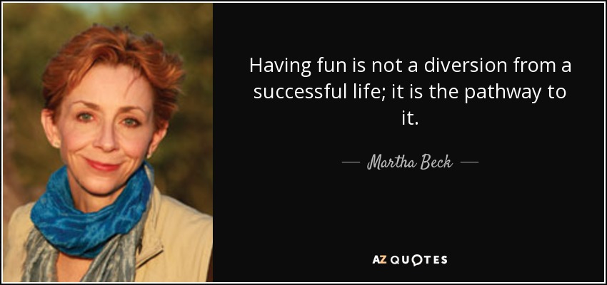 Having fun is not a diversion from a successful life; it is the pathway to it. - Martha Beck