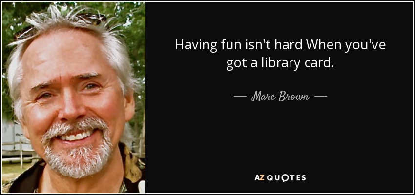 Having fun isn't hard When you've got a library card. - Marc Brown