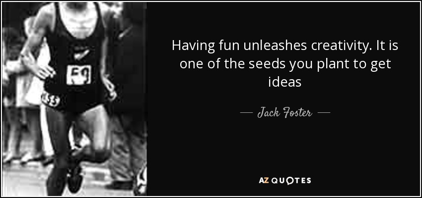 Having fun unleashes creativity. It is one of the seeds you plant to get ideas - Jack Foster