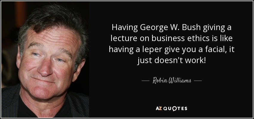 Having George W. Bush giving a lecture on business ethics is like having a leper give you a facial, it just doesn't work! - Robin Williams