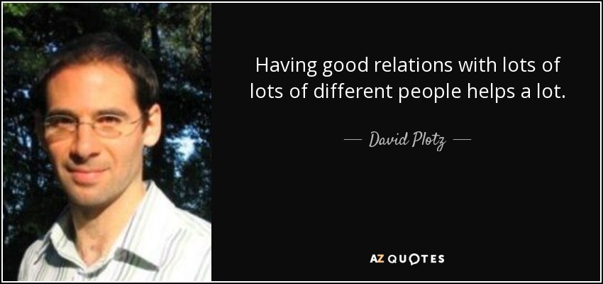 Having good relations with lots of lots of different people helps a lot. - David Plotz