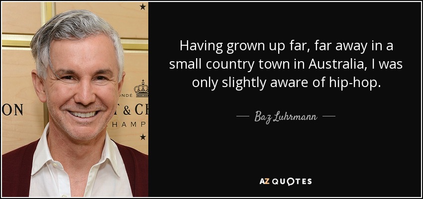 Having grown up far, far away in a small country town in Australia, I was only slightly aware of hip-hop. - Baz Luhrmann