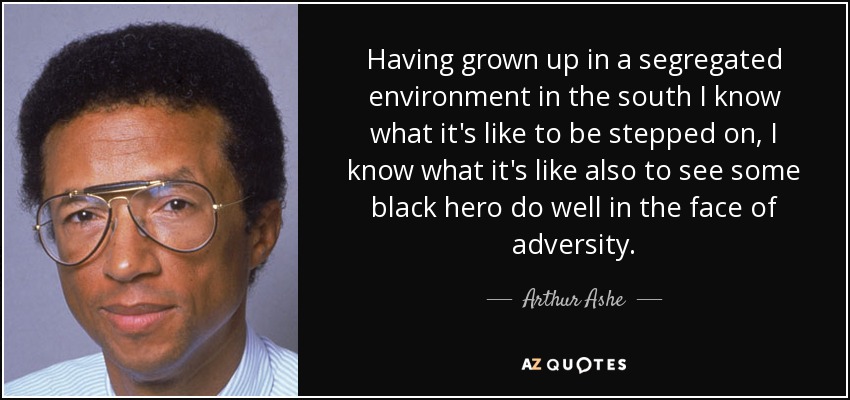 Having grown up in a segregated environment in the south I know what it's like to be stepped on, I know what it's like also to see some black hero do well in the face of adversity. - Arthur Ashe